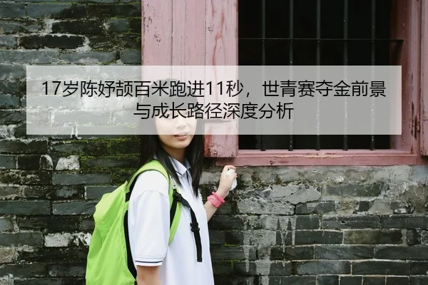 17岁陈妤颉百米跑进11秒，世青赛夺金前景与成长路径深度分析