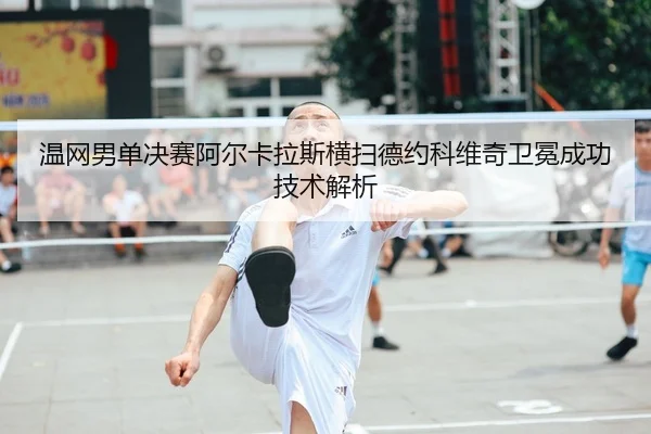 温网男单决赛阿尔卡拉斯横扫德约科维奇卫冕成功技术解析